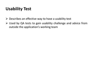 Usability Test
 Describes an effective way to have a usability test
 Used by QA tests to gain usability challenge and advice from
outside the application’s working team
 