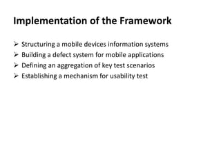 Implementation of the Framework
 Structuring a mobile devices information systems
 Building a defect system for mobile applications
 Defining an aggregation of key test scenarios
 Establishing a mechanism for usability test
 
