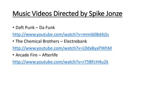 Music Videos Directed by Spike Jonze
• Daft Punk – Da Funk
http://www.youtube.com/watch?v=mmi60Bd4jSs
• The Chemical Brothers – Electrobank
http://www.youtube.com/watch?v=L0dxByaPWhM
• Arcade Fire – Afterlife
http://www.youtube.com/watch?v=r75BFcH4u2k
 