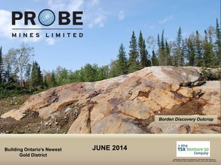 TSX.V: PRB
Borden Discovery Outcrop
Building Ontario’s Newest
Gold District
Probe Mines Limited was recognized as a TSX Venture 50® Company in
2014. TSX Venture 50 is a trade-mark of TSX Inc. and is used under license.
JUNE 2014
 