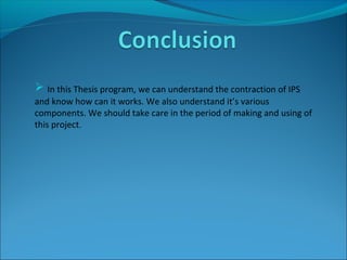  In this Thesis program, we can understand the contraction of IPS
and know how can it works. We also understand it’s various
components. We should take care in the period of making and using of
this project.
 