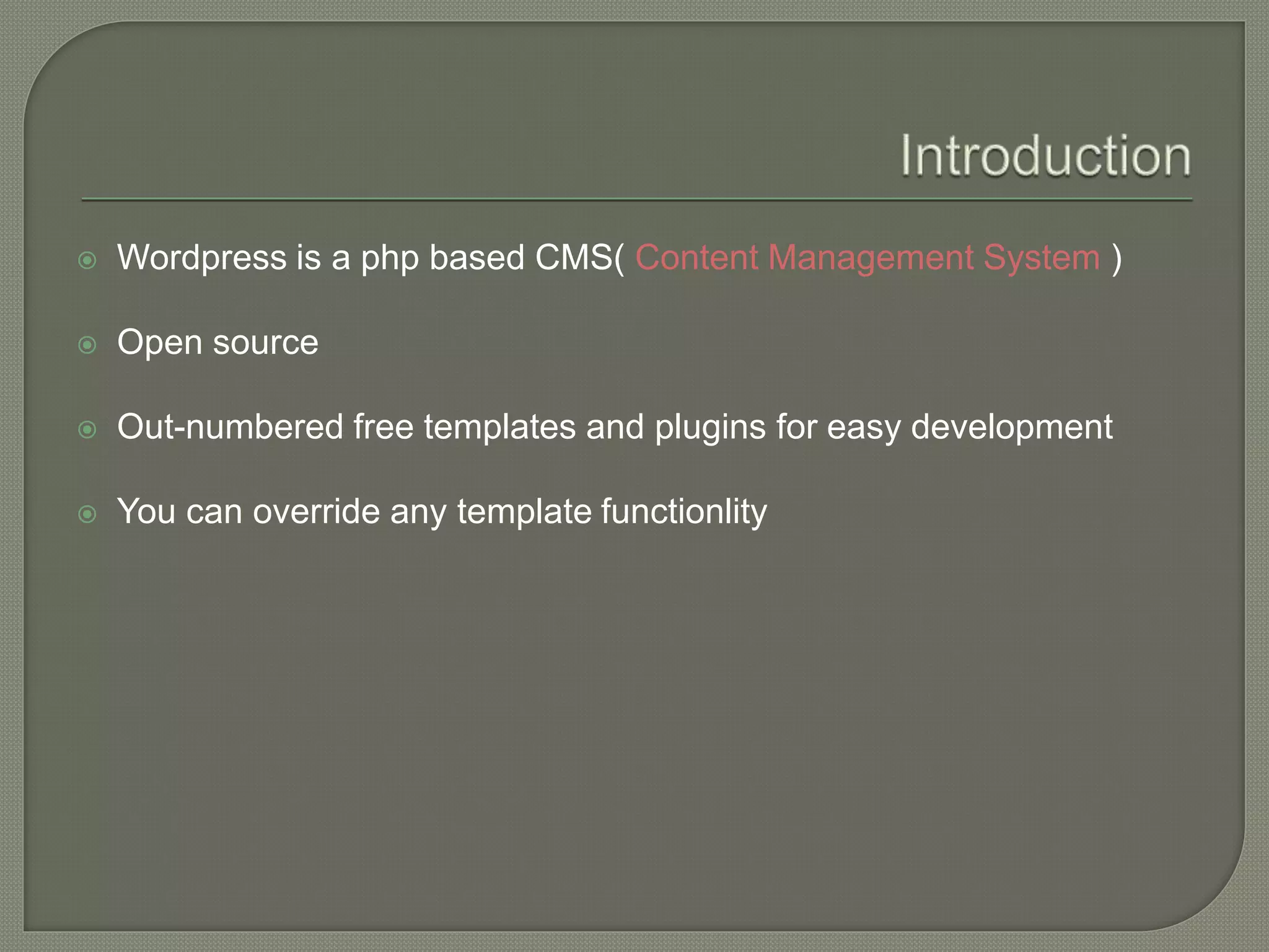  Wordpress is a php based CMS( Content Management System )
 Open source
 Out-numbered free templates and plugins for easy development
 You can override any template functionlity
 