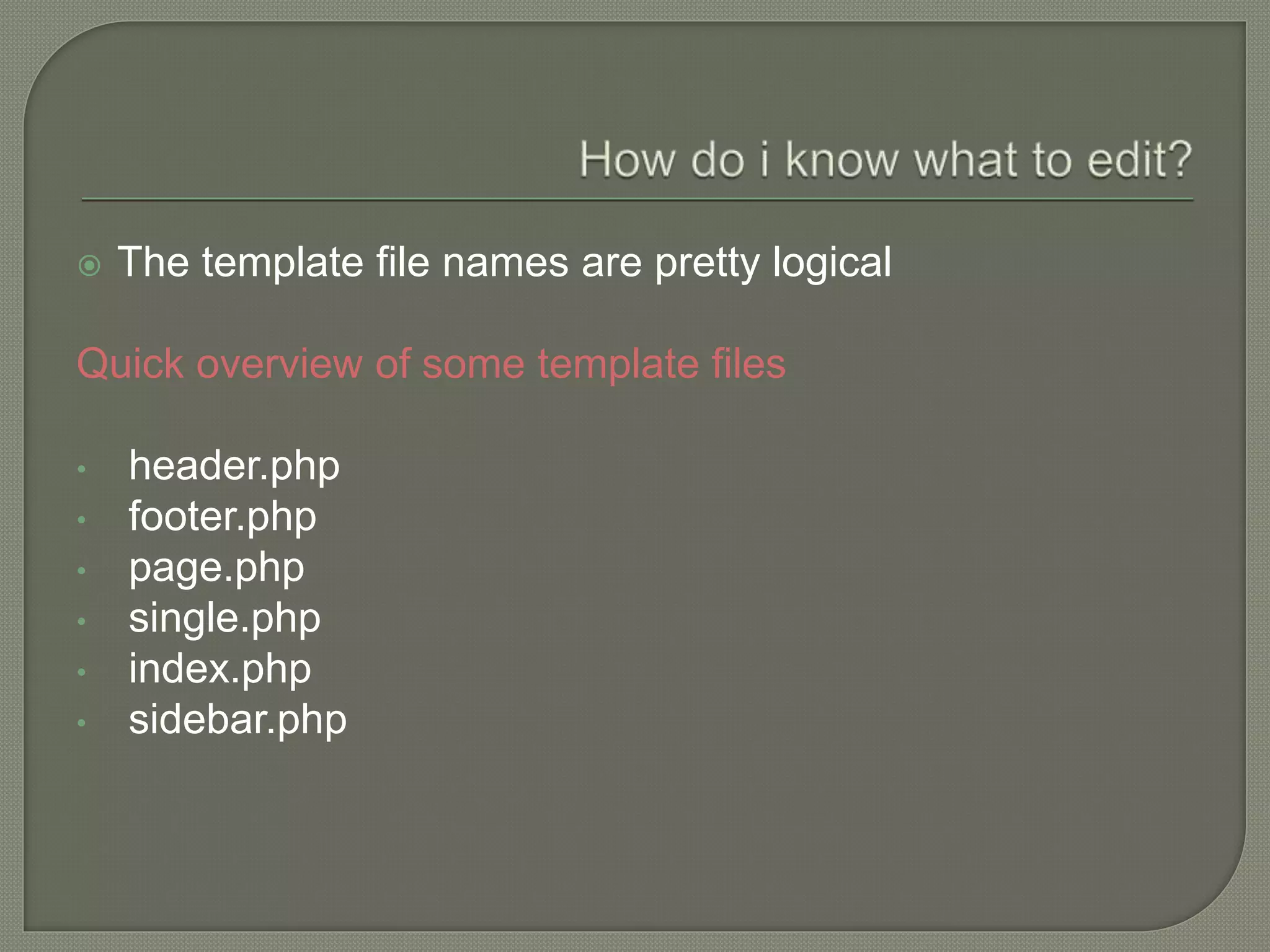  The template file names are pretty logical
Quick overview of some template files
• header.php
• footer.php
• page.php
• single.php
• index.php
• sidebar.php
 