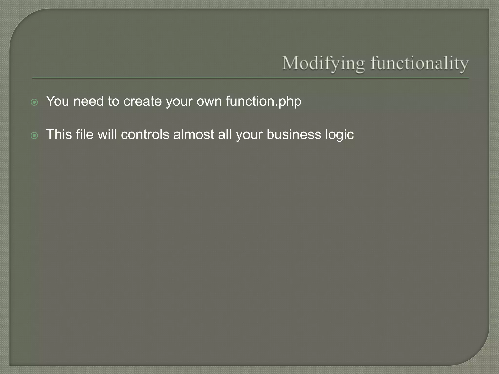  You need to create your own function.php
 This file will controls almost all your business logic
 