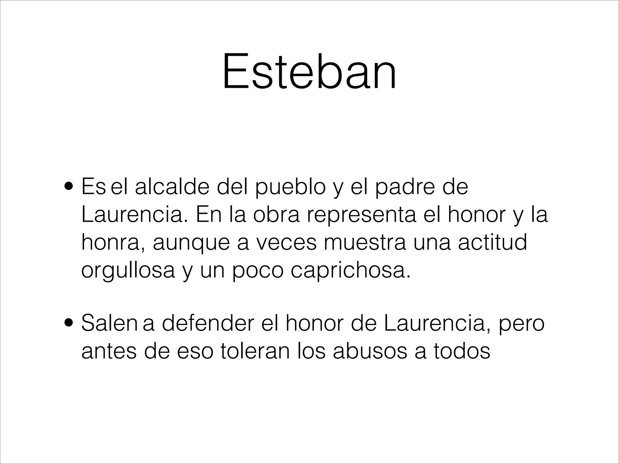 Esteban
• Es el alcalde del pueblo y el padre de
Laurencia. En la obra representa el honor y la
honra, aunque a veces muestra una actitud
orgullosa y un poco caprichosa.
• Salen a defender el honor de Laurencia, pero
antes de eso toleran los abusos a todos
 