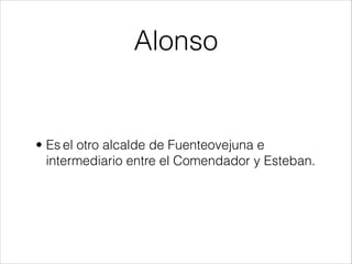 Alonso
• Es el otro alcalde de Fuenteovejuna e
intermediario entre el Comendador y Esteban.
 
