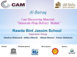 Inspiration Group
-Ghufran Mohamed -Athba Alkurbi -Ahlam Moneer -Fatma Abdulaziz
Al-Bairaq
I am Discovering Materials
“Nanoscale Drug Delivery Module”
Rawda Bint Jassim School
 