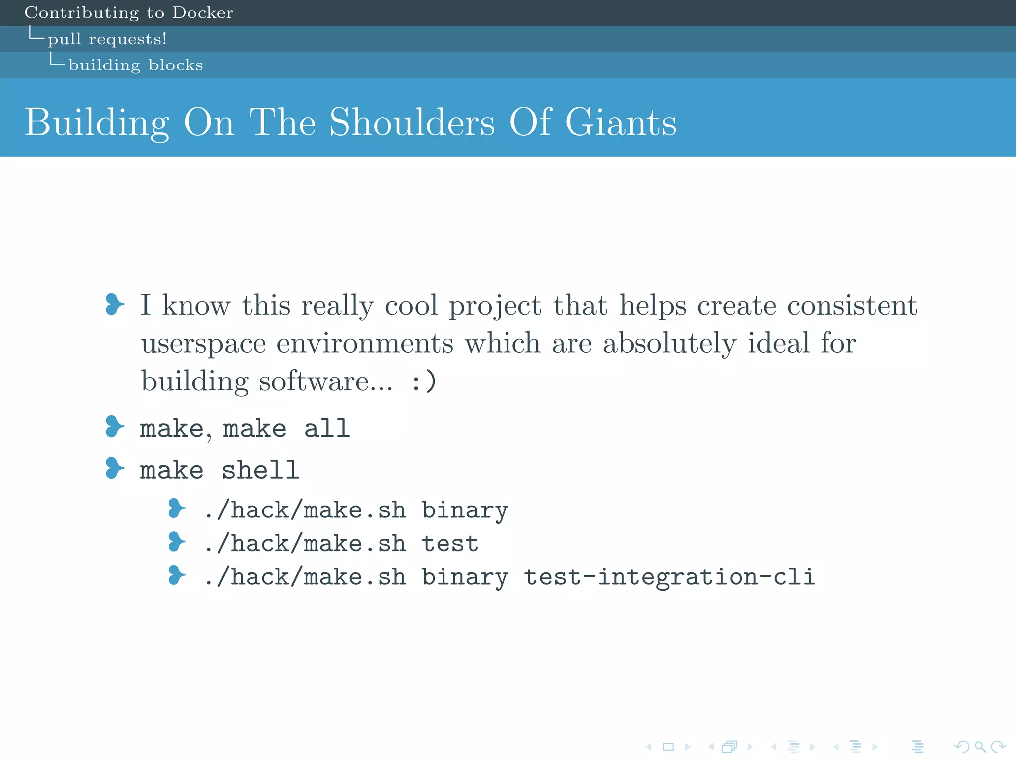 Contributing to Docker
pull requests!
building blocks
Building On The Shoulders Of Giants
j I know this really cool project that helps create consistent
userspace environments which are absolutely ideal for
building software... :)
j make, make all
j make shell
j ./hack/make.sh binary
j ./hack/make.sh test
j ./hack/make.sh binary test-integration-cli
 