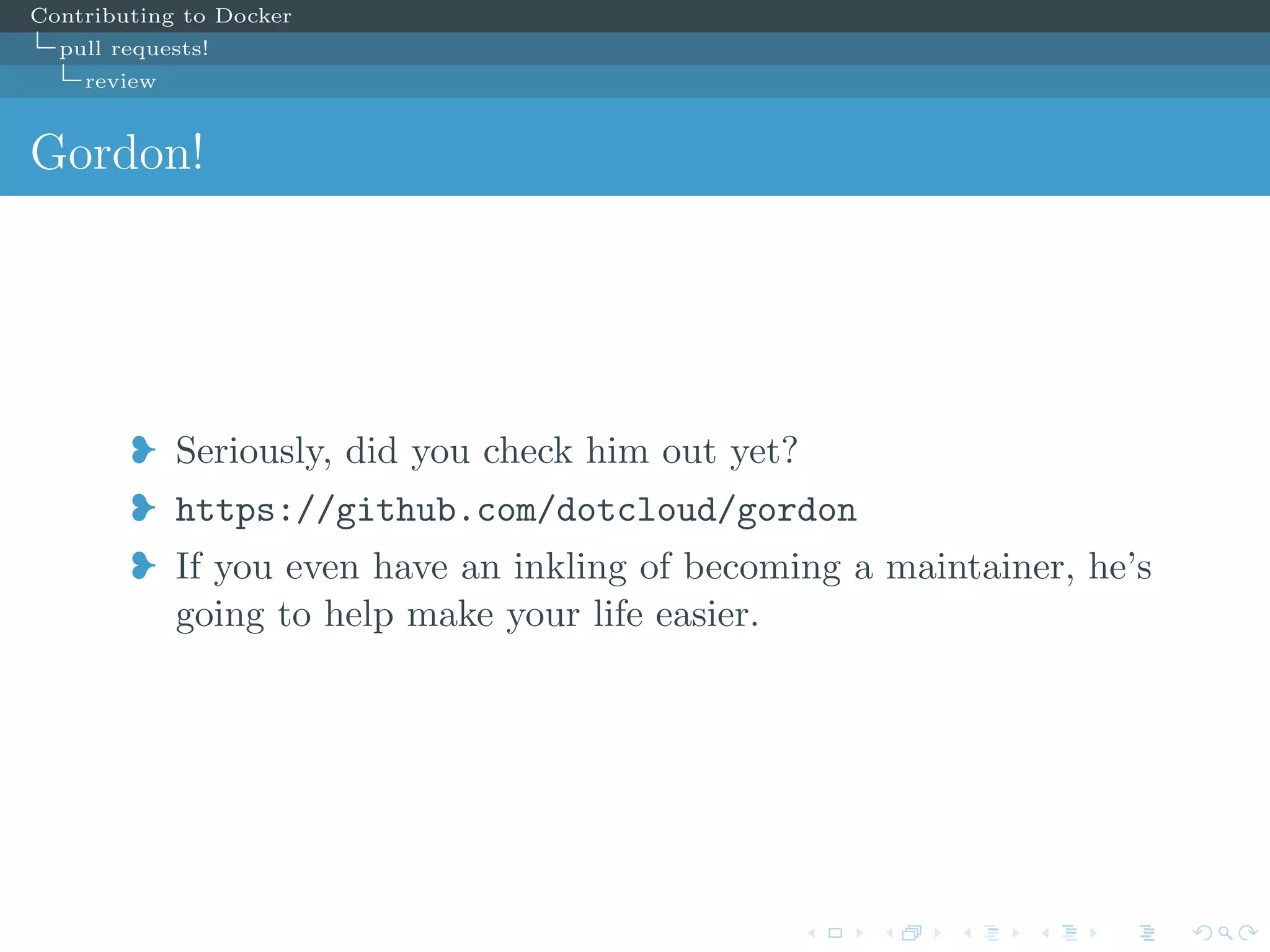 Contributing to Docker
pull requests!
review
Gordon!
j Seriously, did you check him out yet?
j https://github.com/dotcloud/gordon
j If you even have an inkling of becoming a maintainer, he’s
going to help make your life easier.
 