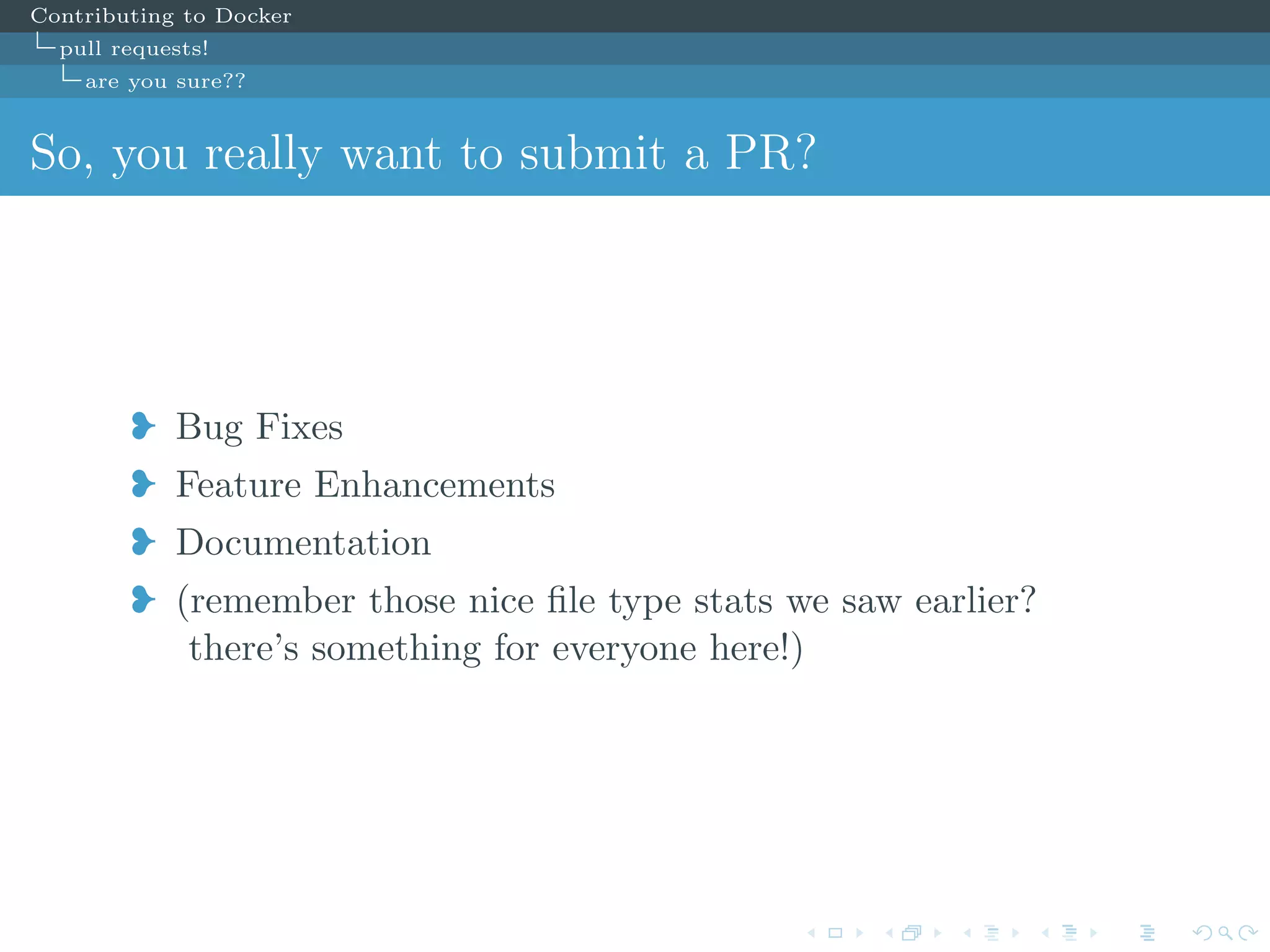 Contributing to Docker
pull requests!
are you sure??
So, you really want to submit a PR?
j Bug Fixes
j Feature Enhancements
j Documentation
j (remember those nice ﬁle type stats we saw earlier?
there’s something for everyone here!)
 