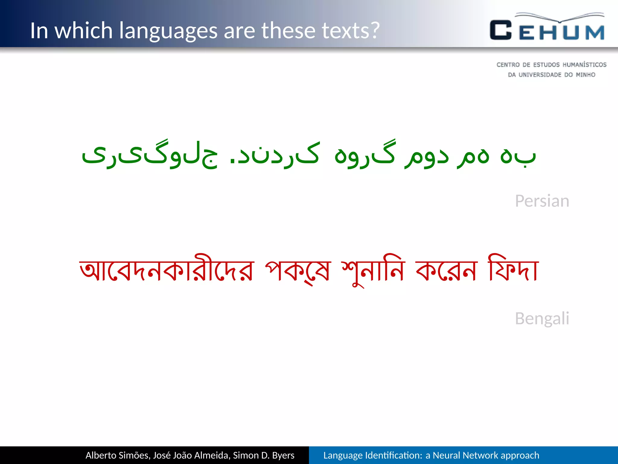 In which languages are these texts?
‫جلوگیری‬ .‫کردند‬ ‫گروه‬ ‫دوم‬ ‫هم‬ ‫به‬
Persian
আেবদনকারীেদর পক্েষ শুনািন কেরন িফদা
Bengali
Alberto Simões, José João Almeida, Simon D. Byers Language Iden ﬁca on: a Neural Network approach
 