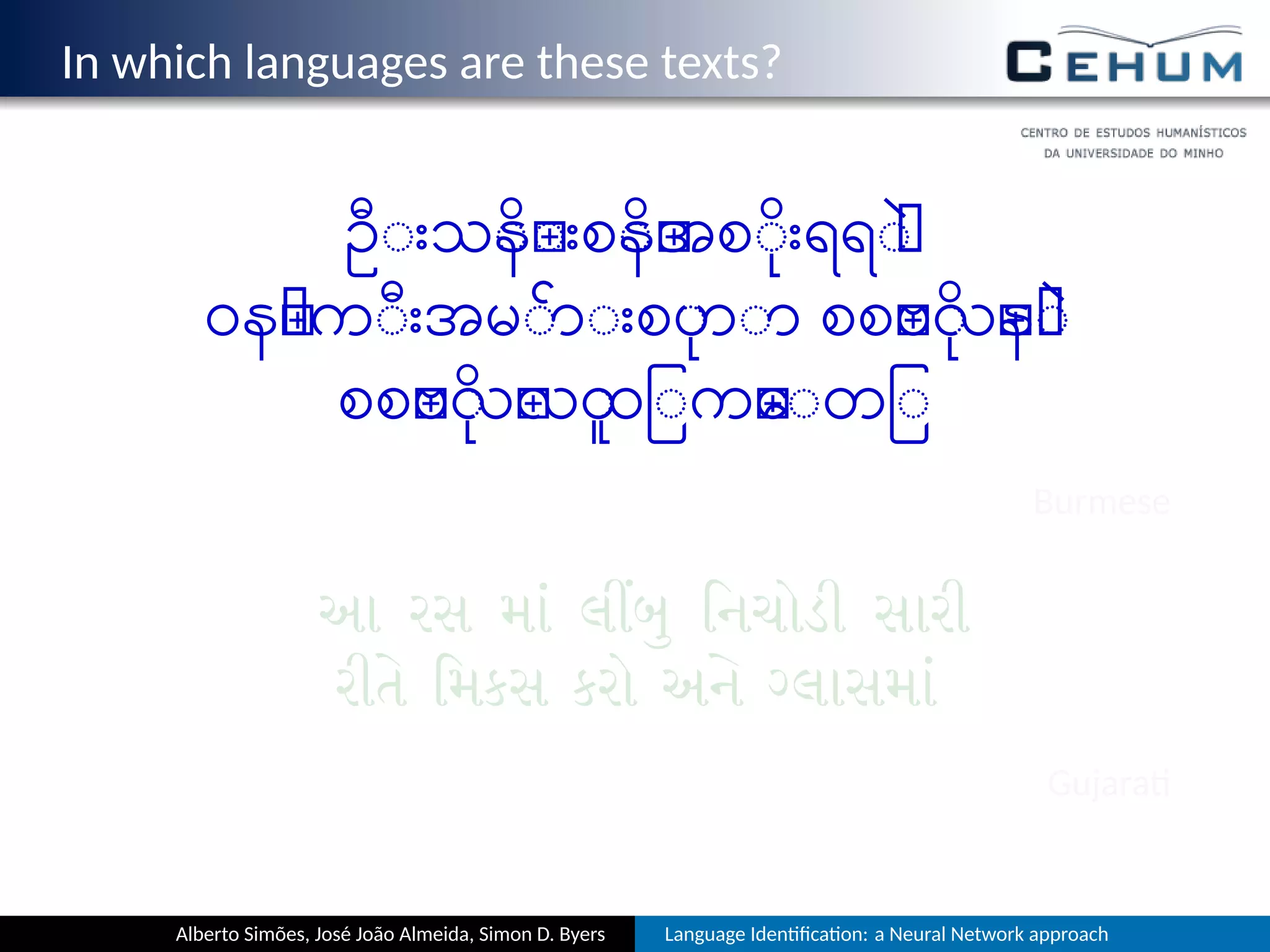 In which languages are these texts?
ဦးသိန္းစိန္အစိုးရရဲ
ဝန္ကီးအမ်ားစုဟာ စစ္ဗုိလ္နဲ
စစ္ဗိုလ္လူထြက္ေတြ
Burmese
આ રસ મ લ િનચોડી સારી
રી િમકસ કરો અ લાસમ
Gujara
Alberto Simões, José João Almeida, Simon D. Byers Language Iden ﬁca on: a Neural Network approach
 