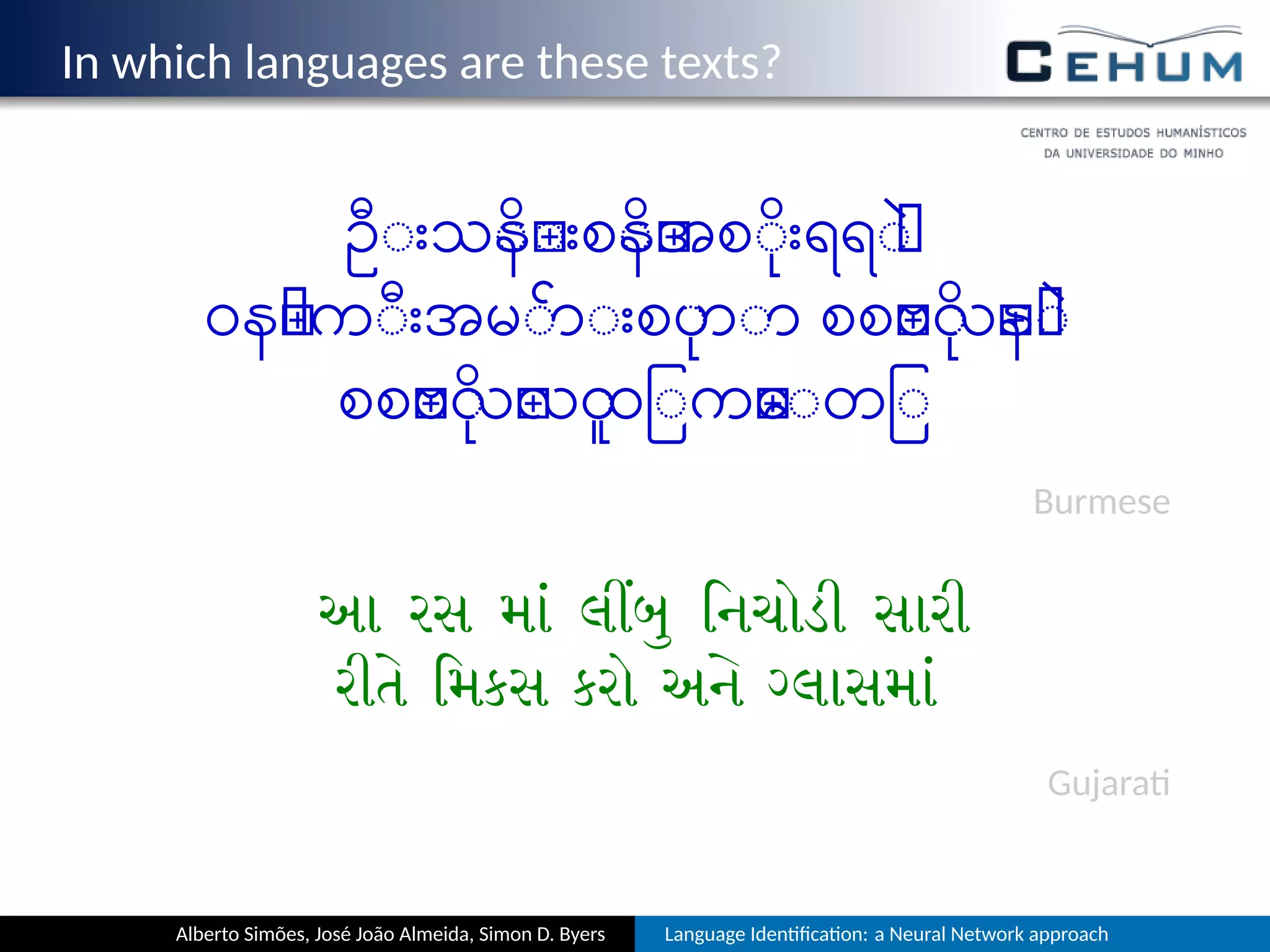 In which languages are these texts?
ဦးသိန္းစိန္အစိုးရရဲ
ဝန္ကီးအမ်ားစုဟာ စစ္ဗုိလ္နဲ
စစ္ဗိုလ္လူထြက္ေတြ
Burmese
આ રસ મ લ િનચોડી સારી
રી િમકસ કરો અ લાસમ
Gujara
Alberto Simões, José João Almeida, Simon D. Byers Language Iden ﬁca on: a Neural Network approach
 