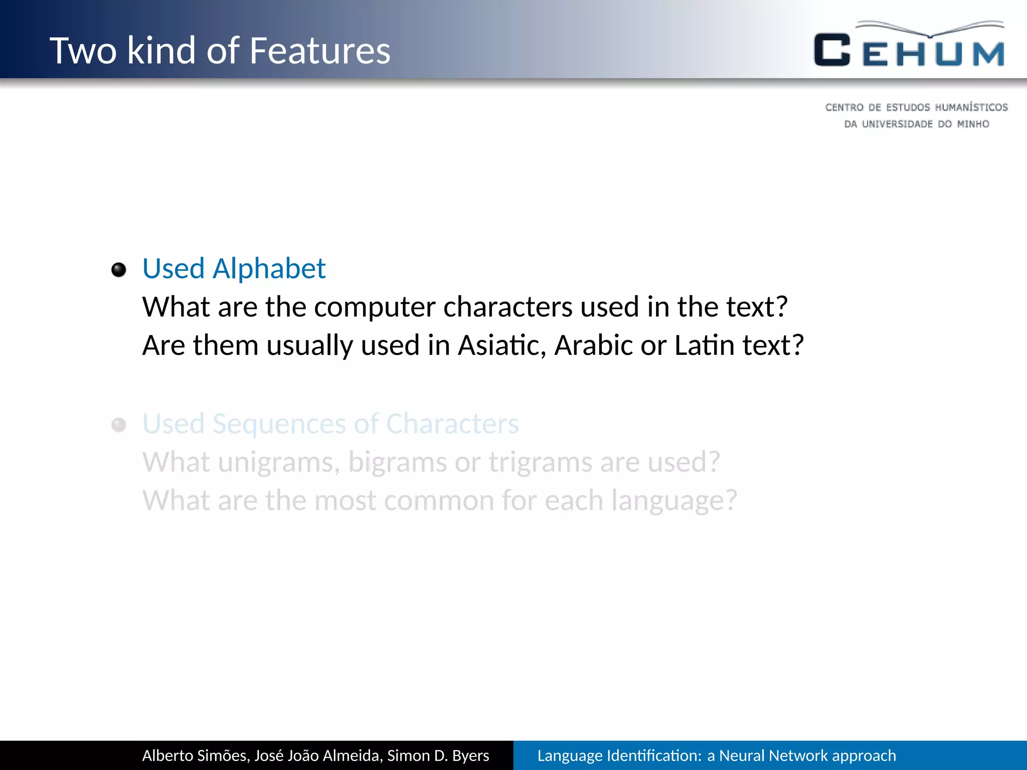 Two kind of Features
Used Alphabet
Which are the computer characters used in the text?
Are they usually used in Asia c, Arabic or La n text?
Used Sequences of Characters
Which unigrams, bigrams or trigrams are used?
Which are most common for each language?
Alberto Simões, José João Almeida, Simon D. Byers Language Iden ﬁca on: a Neural Network approach
 