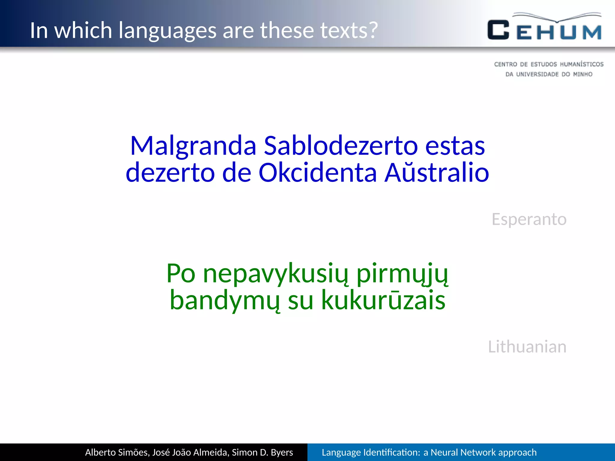 In which languages are these texts?
Malgranda Sablodezerto estas
dezerto de Okcidenta Aŭstralio
Esperanto
Po nepavykusių pirmųjų
bandymų su kukurūzais
Lithuanian
Alberto Simões, José João Almeida, Simon D. Byers Language Iden ﬁca on: a Neural Network approach
 