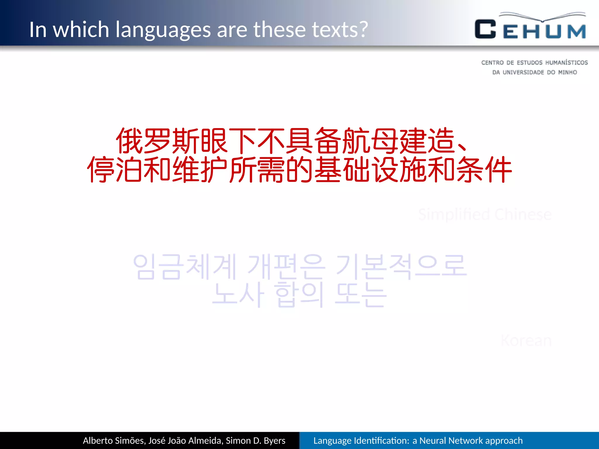 In which languages are these texts?
俄罗斯眼下不具备航母建造、
停泊和维护所需的基础设施和条件
Simpliﬁed Chinese
임금체계 개편은 기본적으로
노사 합의 또는
Korean
Alberto Simões, José João Almeida, Simon D. Byers Language Iden ﬁca on: a Neural Network approach
 