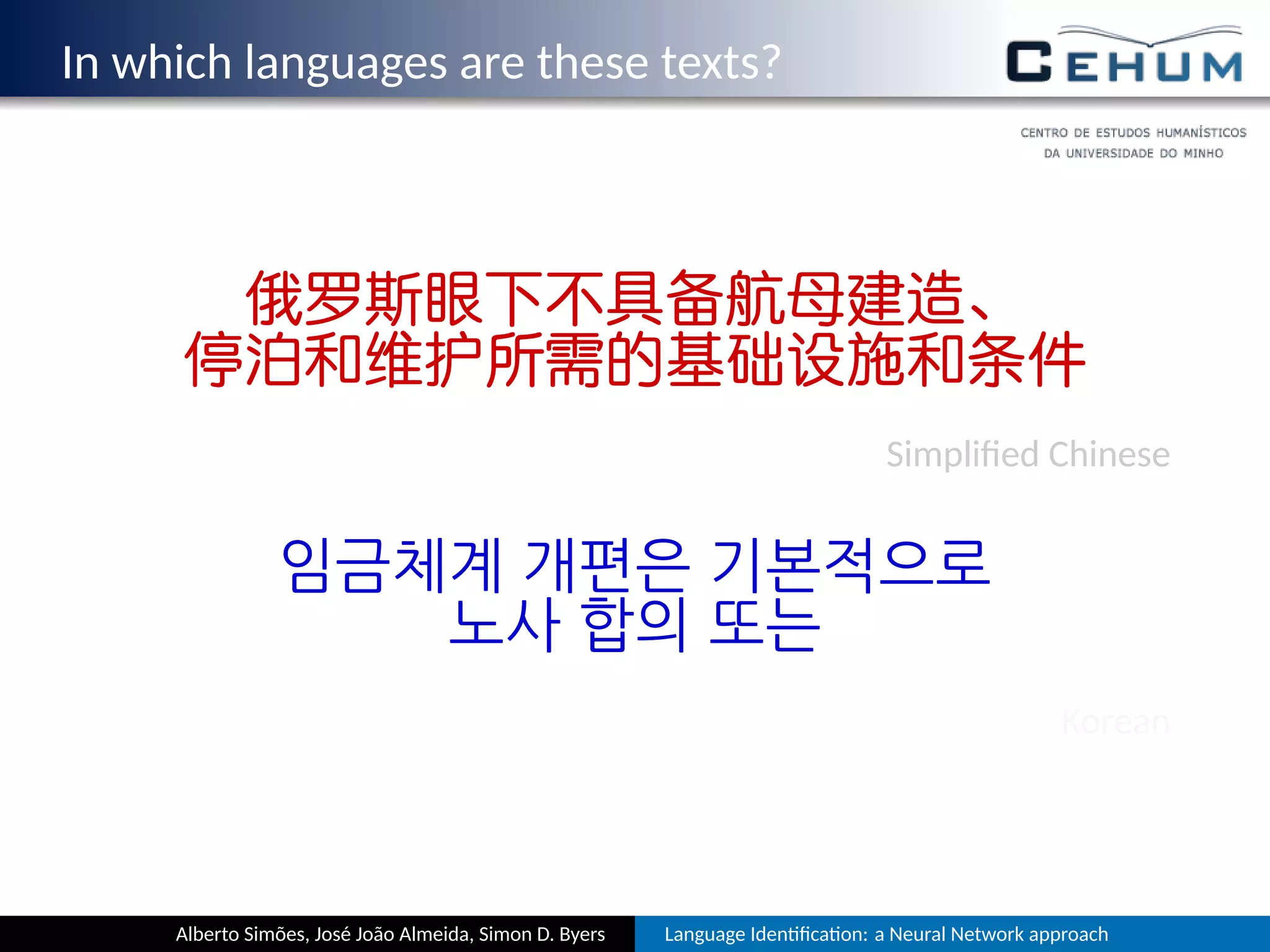 In which languages are these texts?
俄罗斯眼下不具备航母建造、
停泊和维护所需的基础设施和条件
Simpliﬁed Chinese
임금체계 개편은 기본적으로
노사 합의 또는
Korean
Alberto Simões, José João Almeida, Simon D. Byers Language Iden ﬁca on: a Neural Network approach
 