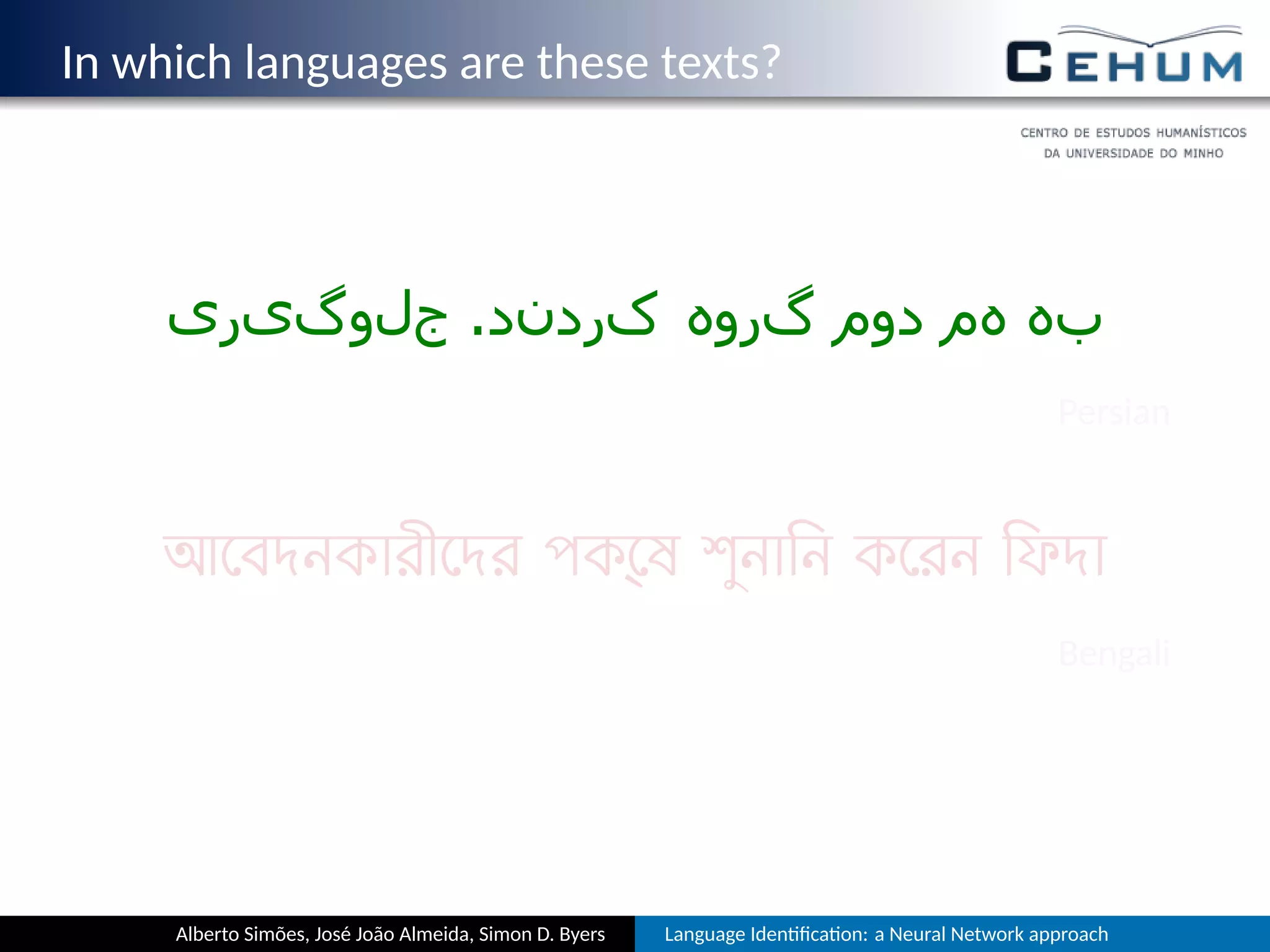 In which languages are these texts?
‫جلوگیری‬ .‫کردند‬ ‫گروه‬ ‫دوم‬ ‫هم‬ ‫به‬
Persian
আেবদনকারীেদর পক্েষ শুনািন কেরন িফদা
Bengali
Alberto Simões, José João Almeida, Simon D. Byers Language Iden ﬁca on: a Neural Network approach
 