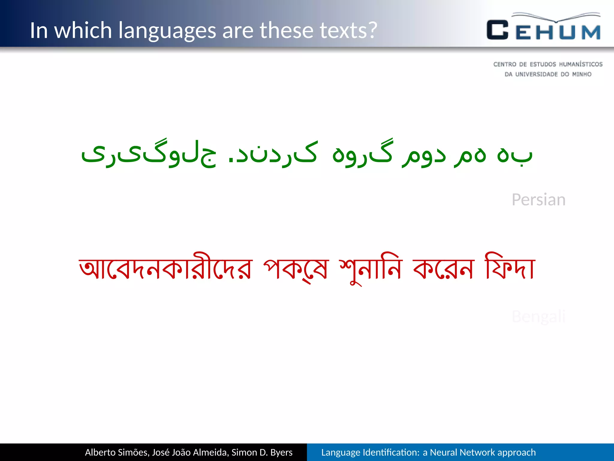 In which languages are these texts?
‫جلوگیری‬ .‫کردند‬ ‫گروه‬ ‫دوم‬ ‫هم‬ ‫به‬
Persian
আেবদনকারীেদর পক্েষ শুনািন কেরন িফদা
Bengali
Alberto Simões, José João Almeida, Simon D. Byers Language Iden ﬁca on: a Neural Network approach
 