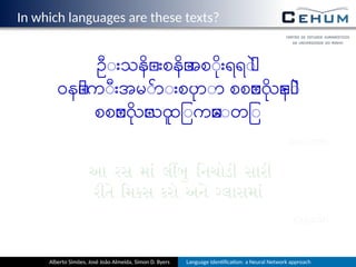 In which languages are these texts?
ဦးသိန္းစိန္အစိုးရရဲ
ဝန္ကီးအမ်ားစုဟာ စစ္ဗုိလ္နဲ
စစ္ဗိုလ္လူထြက္ေတြ
Burmese
આ રસ મ લ િનચોડી સારી
રી િમકસ કરો અ લાસમ
Gujara
Alberto Simões, José João Almeida, Simon D. Byers Language Iden ﬁca on: a Neural Network approach
 