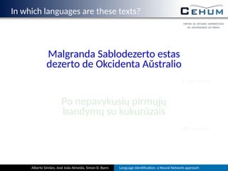 In which languages are these texts?
Malgranda Sablodezerto estas
dezerto de Okcidenta Aŭstralio
Esperanto
Po nepavykusių pirmųjų
bandymų su kukurūzais
Lithuanian
Alberto Simões, José João Almeida, Simon D. Byers Language Iden ﬁca on: a Neural Network approach
 
