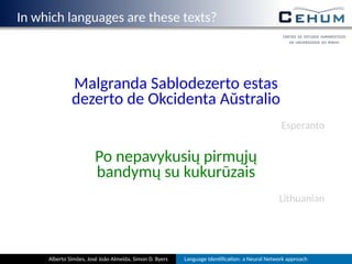 In which languages are these texts?
Malgranda Sablodezerto estas
dezerto de Okcidenta Aŭstralio
Esperanto
Po nepavykusių pirmųjų
bandymų su kukurūzais
Lithuanian
Alberto Simões, José João Almeida, Simon D. Byers Language Iden ﬁca on: a Neural Network approach
 