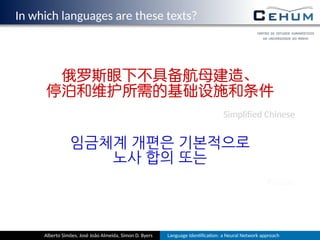 In which languages are these texts?
俄罗斯眼下不具备航母建造、
停泊和维护所需的基础设施和条件
Simpliﬁed Chinese
임금체계 개편은 기본적으로
노사 합의 또는
Korean
Alberto Simões, José João Almeida, Simon D. Byers Language Iden ﬁca on: a Neural Network approach
 