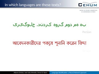 In which languages are these texts?
‫جلوگیری‬ .‫کردند‬ ‫گروه‬ ‫دوم‬ ‫هم‬ ‫به‬
Persian
আেবদনকারীেদর পক্েষ শুনািন কেরন িফদা
Bengali
Alberto Simões, José João Almeida, Simon D. Byers Language Iden ﬁca on: a Neural Network approach
 