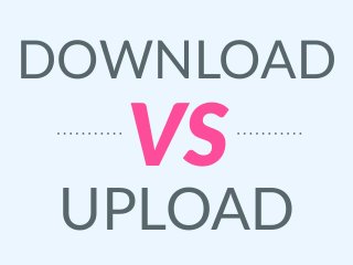 DOWNLOAD
VS
UPLOAD
 