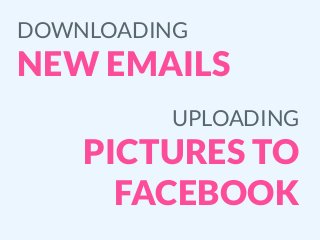 DOWNLOADING
NEW EMAILS
UPLOADING
PICTURES TO
FACEBOOK
 