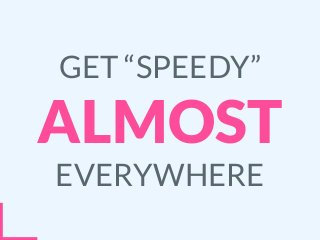 GET “SPEEDY”
ALMOST
EVERYWHERE
 
