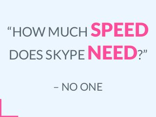 – NO ONE
“HOW MUCH SPEED
DOES SKYPE NEED?”
 