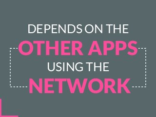 DEPENDS ON THE
OTHER APPS
USING THE
NETWORK
 