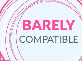 BARELY
COMPATIBLE
 