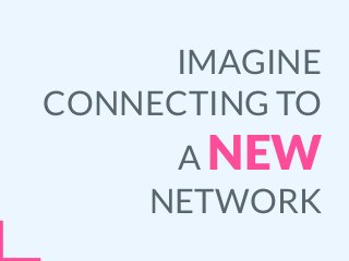 IMAGINE
CONNECTING TO
A NEW
NETWORK
 