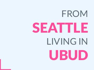 FROM
SEATTLE
LIVING IN
UBUD
 