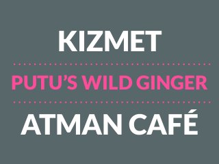 PUTU’S WILD GINGER
KIZMET
ATMAN CAFÉ
 