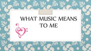 WHAT MUSIC MEANS
TO ME
 
