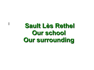 Sault Lès RethelSault Lès Rethel
Our schoolOur school
Our surroundingOur surrounding
I
 