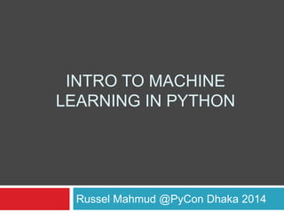 INTRO TO MACHINE
LEARNING IN PYTHON
Russel Mahmud @PyCon Dhaka 2014
 
