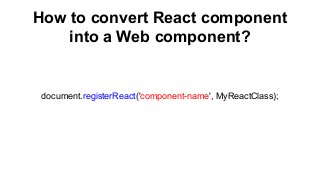 How to convert React component
into a Web component?
document.registerReact('component-name', MyReactClass);
 