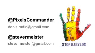 @PixelsCommander
denis.radin@gmail.com
@stevermeister
stevermeister@gmail.com
 