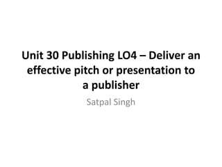 Unit 30 Publishing LO4 – Deliver an
effective pitch or presentation to
a publisher
Satpal Singh
 