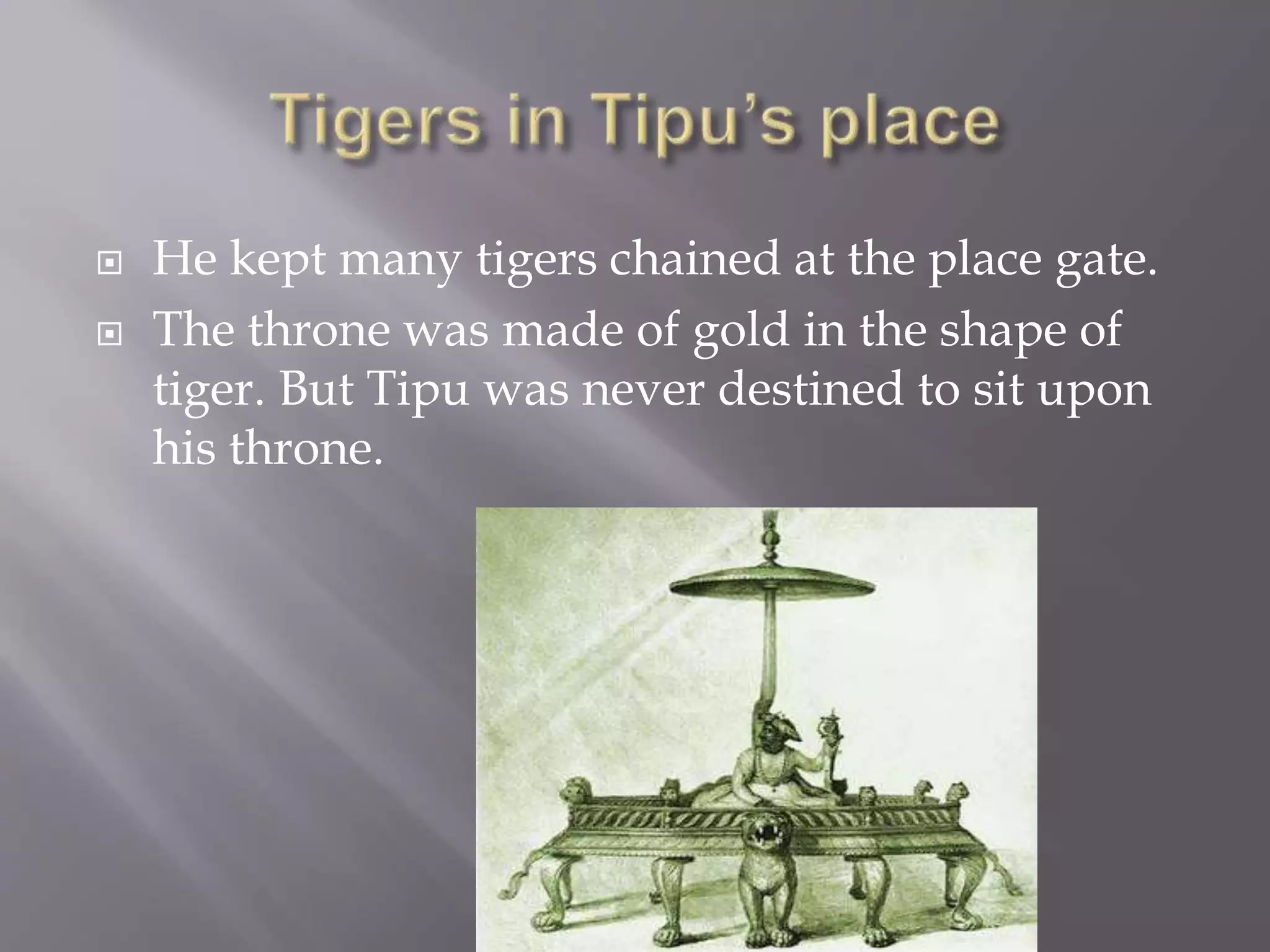  He kept many tigers chained at the place gate.
 The throne was made of gold in the shape of
tiger. But Tipu was never destined to sit upon
his throne.
 
