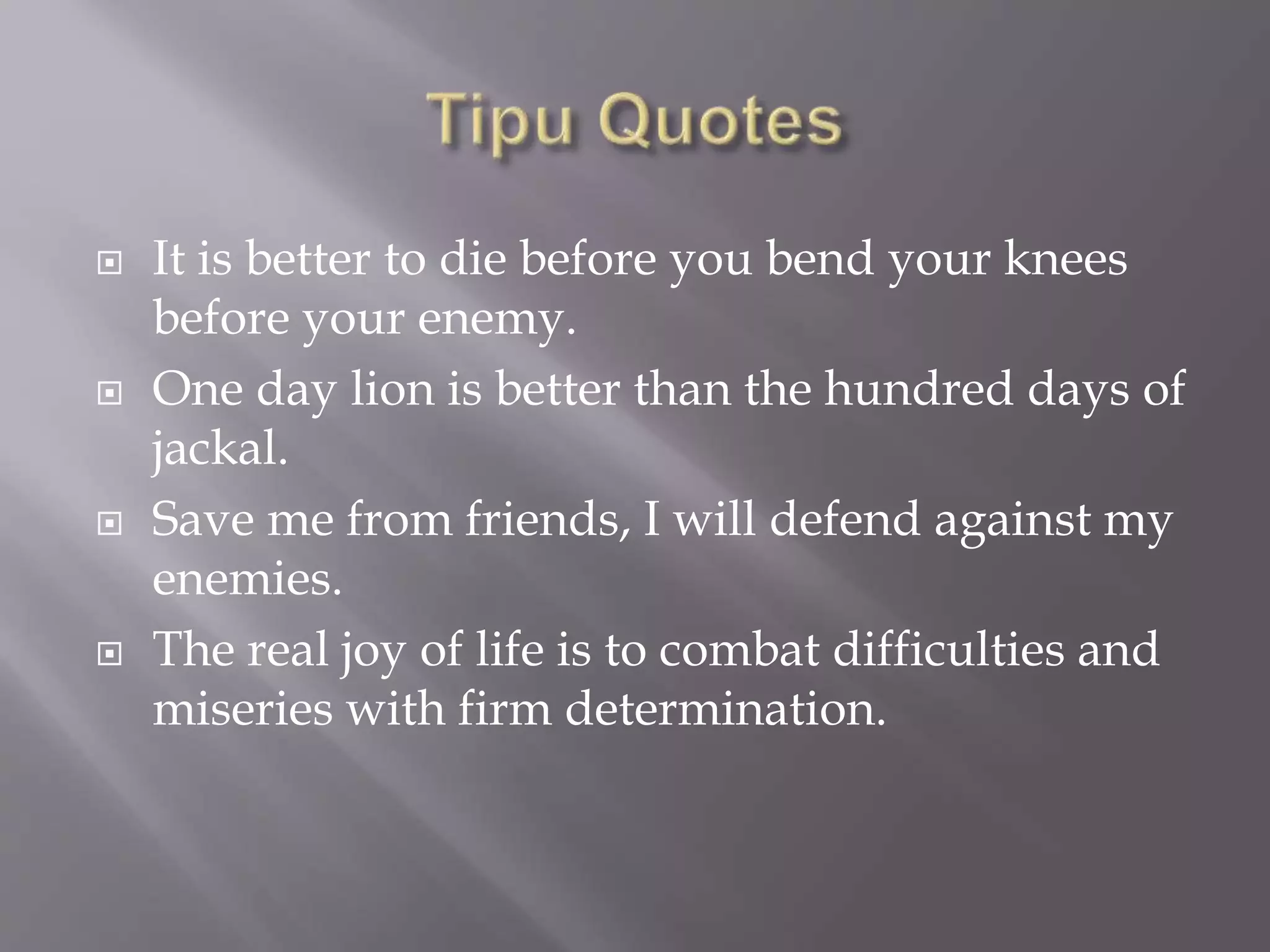  It is better to die before you bend your knees
before your enemy.
 One day lion is better than the hundred days of
jackal.
 Save me from friends, I will defend against my
enemies.
 The real joy of life is to combat difficulties and
miseries with firm determination.
 