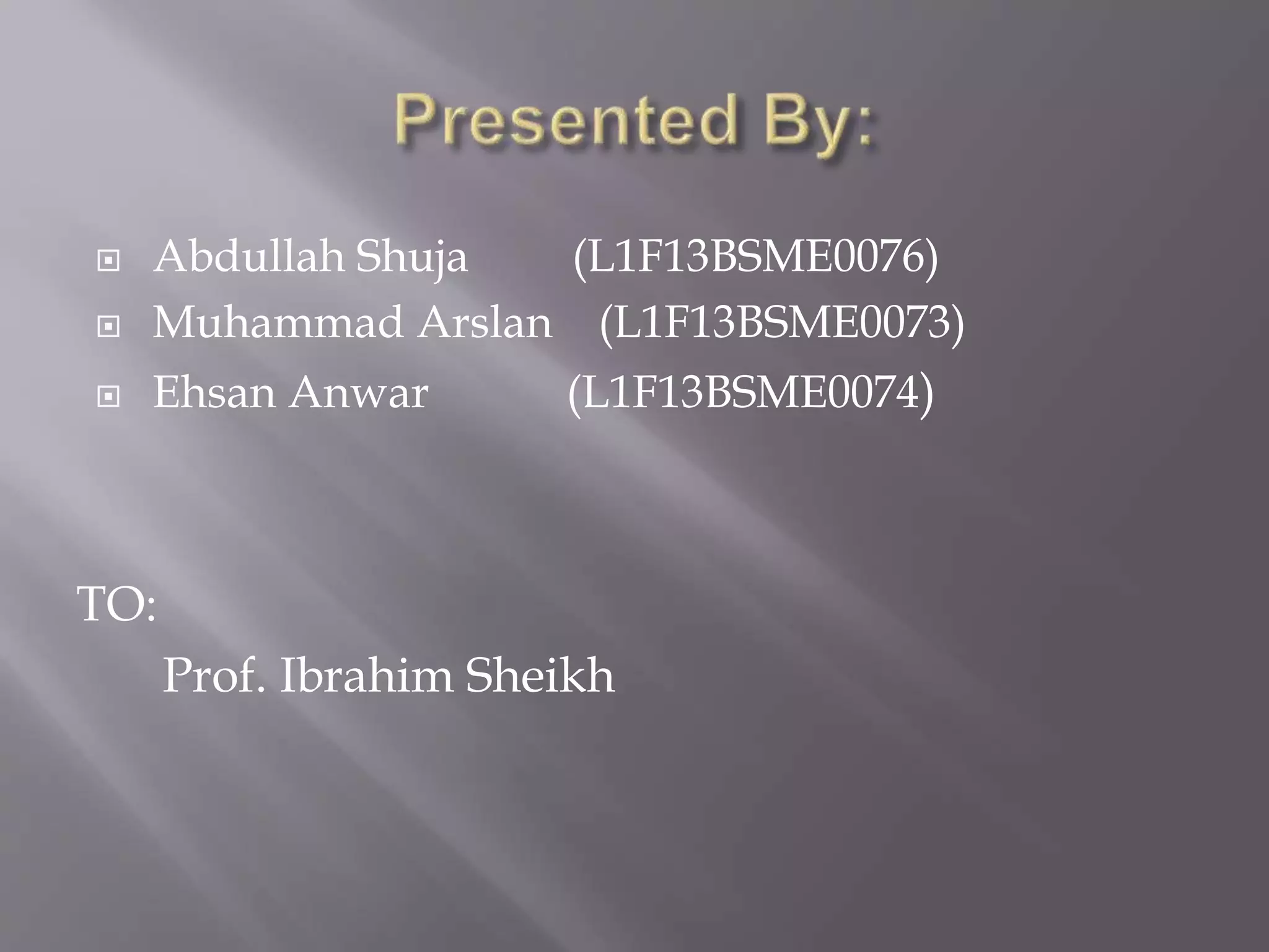  Abdullah Shuja (L1F13BSME0076)
 Muhammad Arslan (L1F13BSME0073)
 Ehsan Anwar (L1F13BSME0074)
TO:
Prof. Ibrahim Sheikh
 