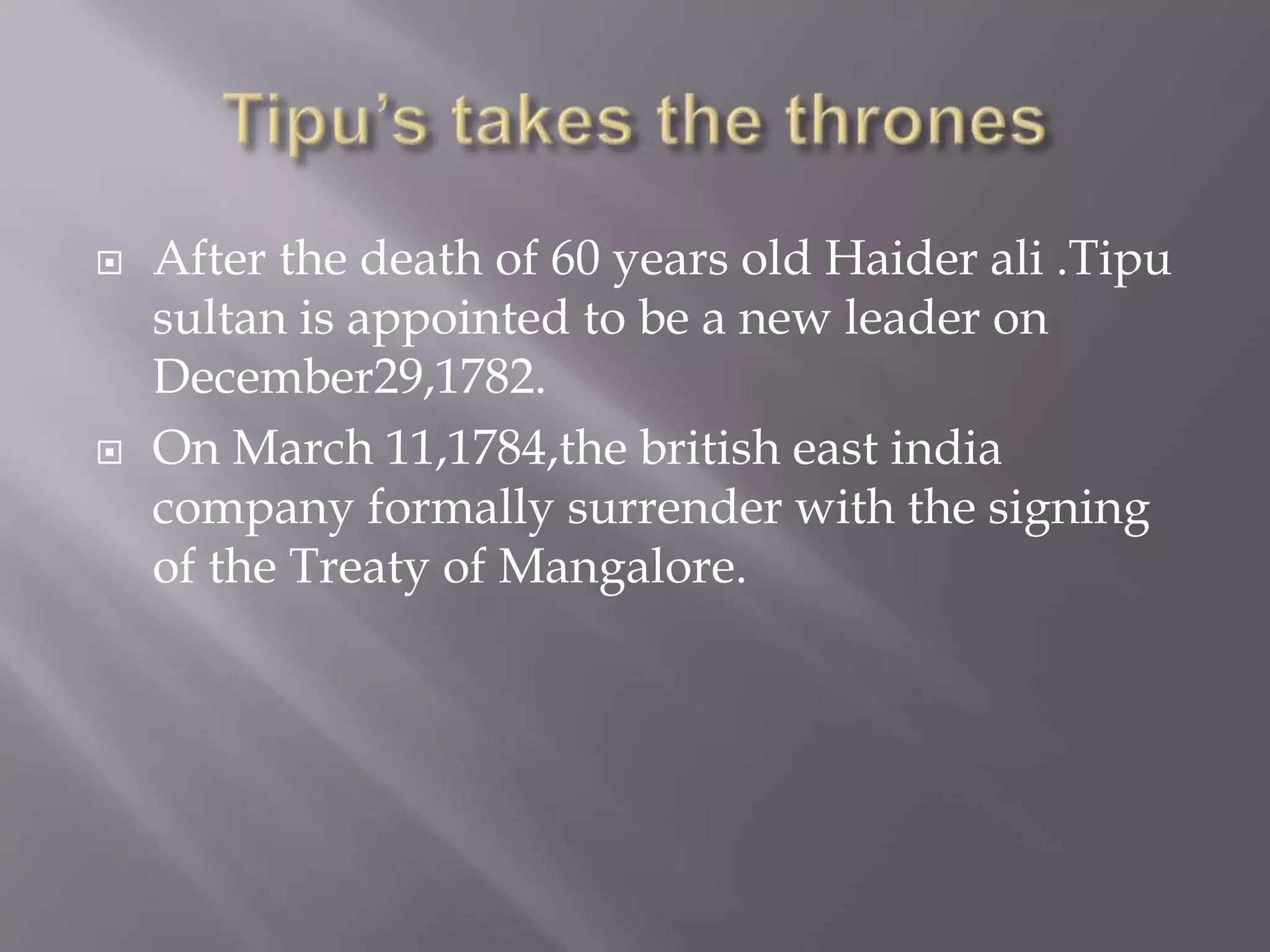  After the death of 60 years old Haider ali .Tipu
sultan is appointed to be a new leader on
December29,1782.
 On March 11,1784,the british east india
company formally surrender with the signing
of the Treaty of Mangalore.
 