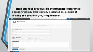 Then put your previous job information: experience,
company name, time period, designation, reason of
leaving the previous job, if applicable.
 