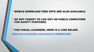 • MOBILE DOWNLOAD FREE APPS ARE ALSO AVAILABLE.
• DO NOT FORGET TO LOG OUT ON PUBLIC COMPUTERS
FOR SAFETY PURPOSES.
• FOR VISUAL LEARNERS, HERE IS A LINK BELOW:
http://www.youtube.com/watch?v=jijBK0LdblA
 
