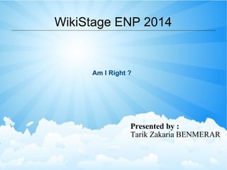 WikiStage ENP 2014
Am I Right ?
Presented by :
Tarik Zakaria BENMERAR
 